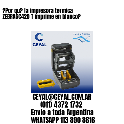 ?Por qu? la impresora termica  ZEBRAGC420 T imprime en blanco?