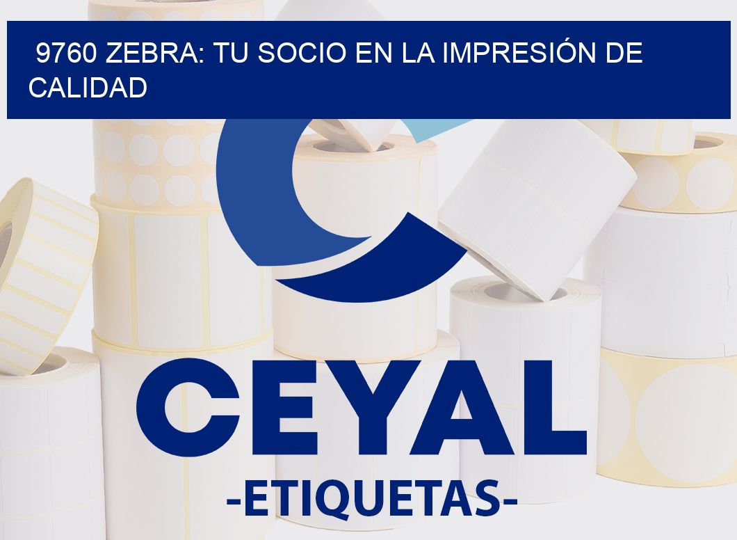 9760 ZEBRA: TU SOCIO EN LA IMPRESIÓN DE CALIDAD